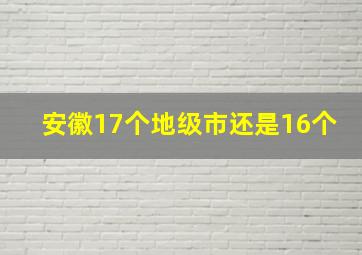 安徽17个地级市还是16个