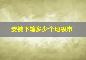 安徽下辖多少个地级市