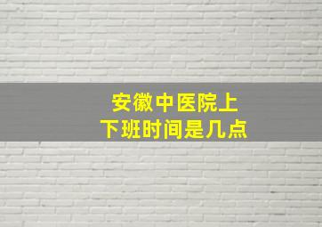 安徽中医院上下班时间是几点