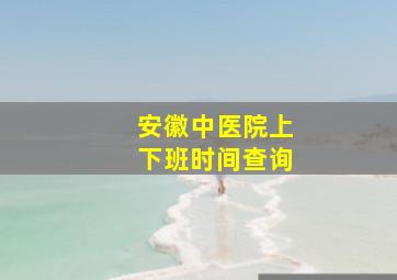 安徽中医院上下班时间查询