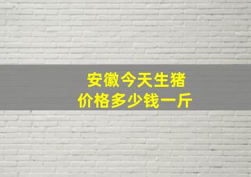 安徽今天生猪价格多少钱一斤