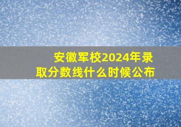 安徽军校2024年录取分数线什么时候公布