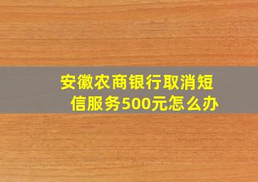 安徽农商银行取消短信服务500元怎么办