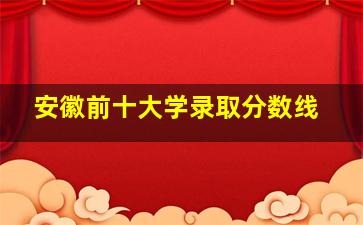 安徽前十大学录取分数线