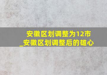 安徽区划调整为12市_安徽区划调整后的雄心