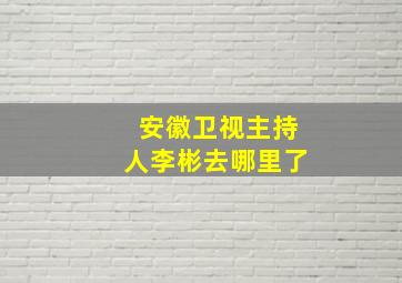 安徽卫视主持人李彬去哪里了