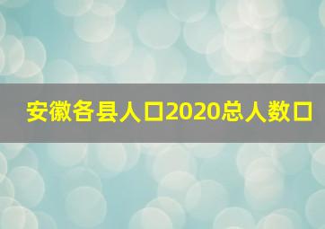 安徽各县人口2020总人数口