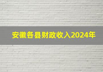 安徽各县财政收入2024年