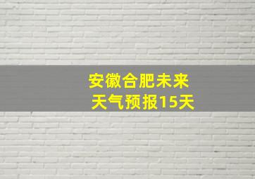 安徽合肥未来天气预报15天