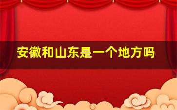 安徽和山东是一个地方吗