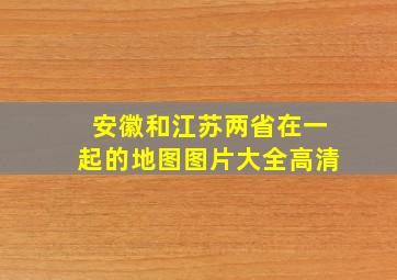 安徽和江苏两省在一起的地图图片大全高清