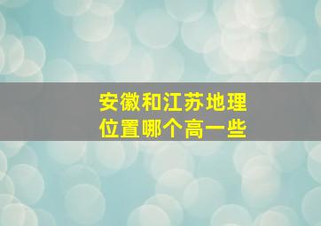 安徽和江苏地理位置哪个高一些