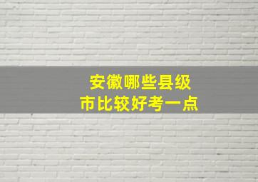 安徽哪些县级市比较好考一点