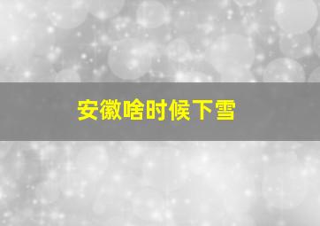 安徽啥时候下雪