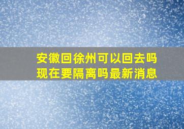 安徽回徐州可以回去吗现在要隔离吗最新消息