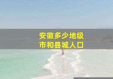 安徽多少地级市和县城人口