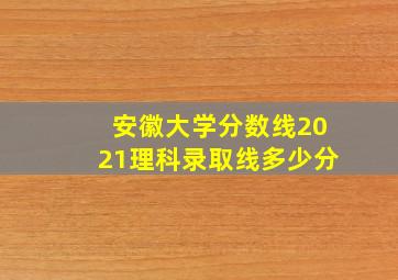 安徽大学分数线2021理科录取线多少分