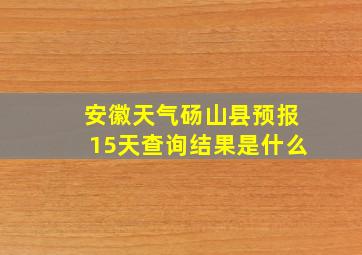 安徽天气砀山县预报15天查询结果是什么