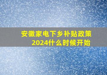 安徽家电下乡补贴政策2024什么时候开始