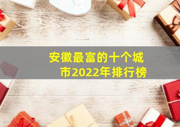 安徽最富的十个城市2022年排行榜