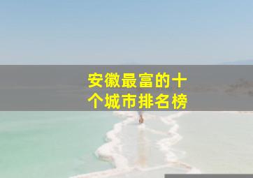 安徽最富的十个城市排名榜