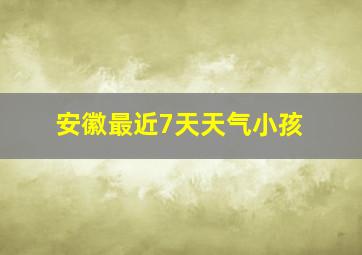 安徽最近7天天气小孩