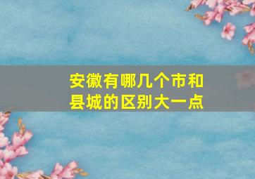 安徽有哪几个市和县城的区别大一点