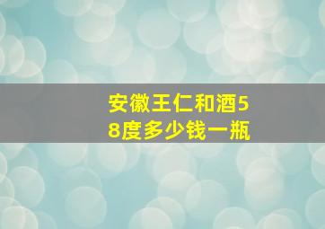 安徽王仁和酒58度多少钱一瓶