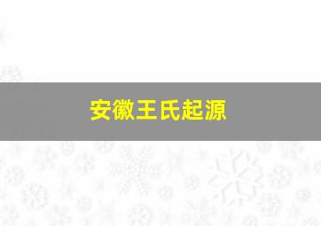 安徽王氏起源