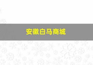 安徽白马商城