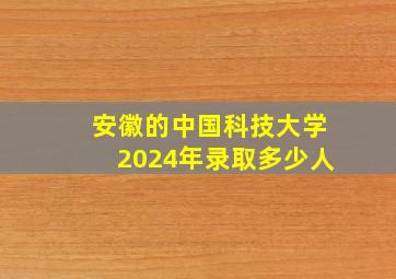 安徽的中国科技大学2024年录取多少人