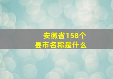 安徽省158个县市名称是什么