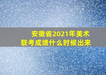 安徽省2021年美术联考成绩什么时候出来