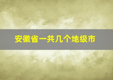 安徽省一共几个地级市