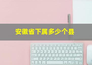 安徽省下属多少个县