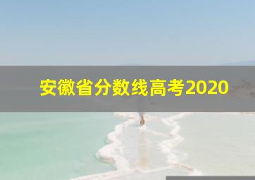 安徽省分数线高考2020