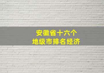 安徽省十六个地级市排名经济