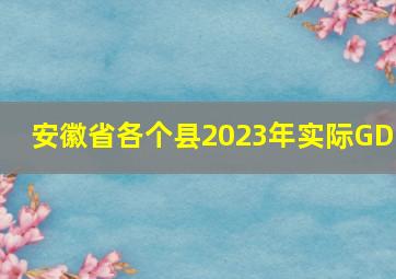 安徽省各个县2023年实际GDP