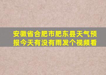 安徽省合肥市肥东县天气预报今天有没有雨发个视频看