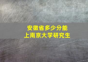 安徽省多少分能上南京大学研究生