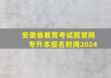 安徽省教育考试院官网专升本报名时间2024