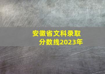 安徽省文科录取分数线2023年