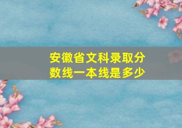 安徽省文科录取分数线一本线是多少