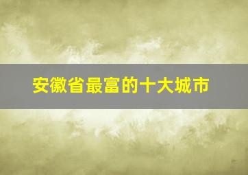 安徽省最富的十大城市