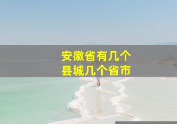 安徽省有几个县城几个省市