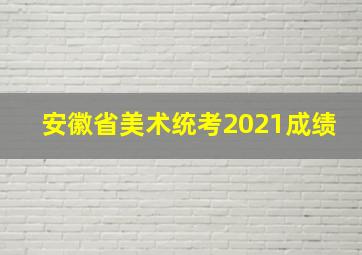 安徽省美术统考2021成绩