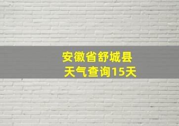 安徽省舒城县天气查询15天