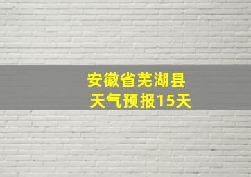 安徽省芜湖县天气预报15天