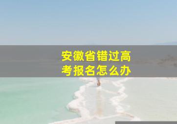 安徽省错过高考报名怎么办