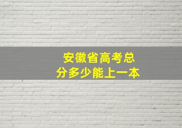 安徽省高考总分多少能上一本